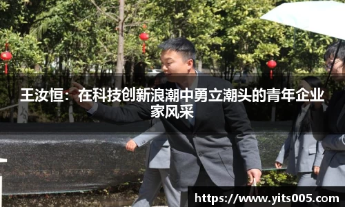王汝恒：在科技创新浪潮中勇立潮头的青年企业家风采