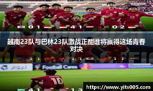 越南23队与巴林23队激战正酣谁将赢得这场青春对决